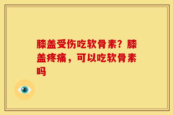 膝盖受伤吃软骨素？膝盖疼痛，可以吃软骨素吗