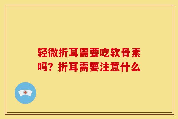 轻微折耳需要吃软骨素吗？折耳需要注意什么