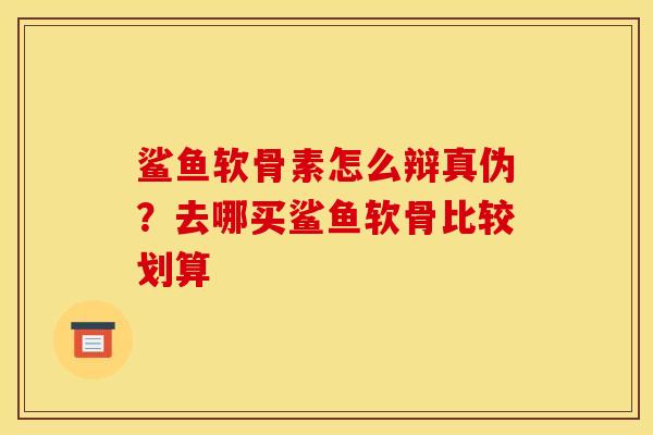鲨鱼软骨素怎么辩真伪？去哪买鲨鱼软骨比较划算