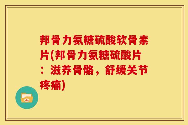 邦骨力氨糖硫酸软骨素片(邦骨力氨糖硫酸片：滋养骨骼，舒缓关节疼痛)