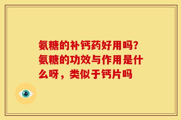 氨糖的补钙药好用吗？氨糖的功效与作用是什么呀，类似于钙片吗