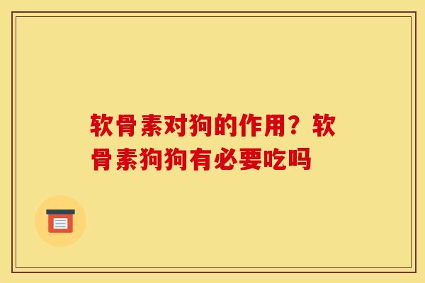 软骨素对狗的作用？软骨素狗狗有必要吃吗