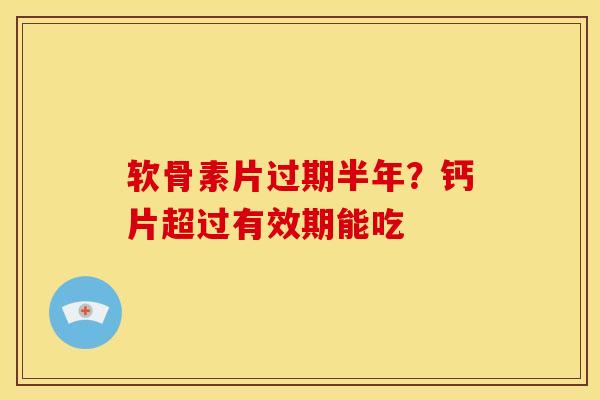 软骨素片过期半年？钙片超过有效期能吃