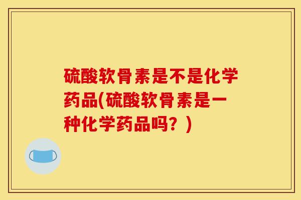 硫酸软骨素是不是化学药品(硫酸软骨素是一种化学药品吗？)