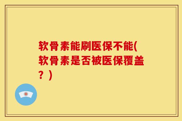 软骨素能刷医保不能(软骨素是否被医保覆盖？)