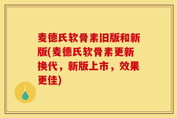 麦德氏软骨素旧版和新版(麦德氏软骨素更新换代，新版上市，效果更佳)