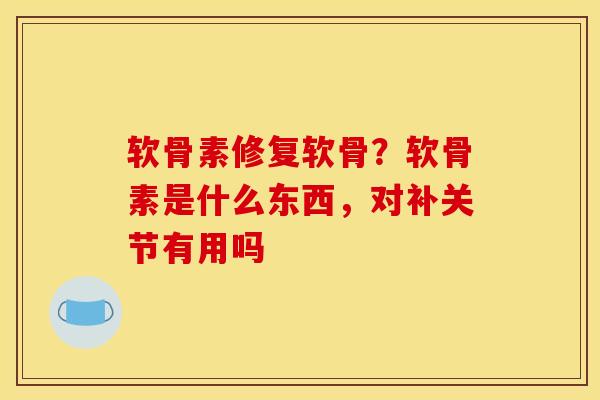 软骨素修复软骨？软骨素是什么东西，对补关节有用吗