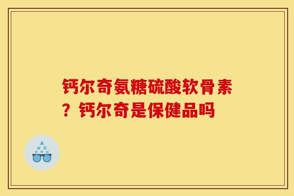 钙尔奇氨糖硫酸软骨素？钙尔奇是保健品吗