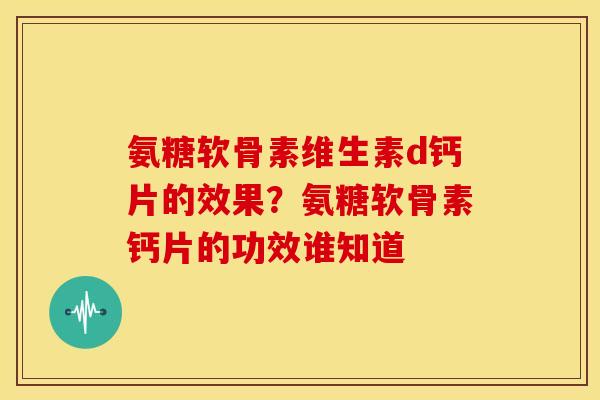 氨糖软骨素维生素d钙片的效果？氨糖软骨素钙片的功效谁知道