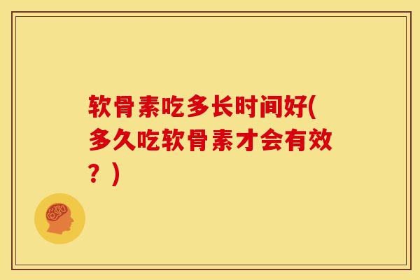 软骨素吃多长时间好(多久吃软骨素才会有效？)