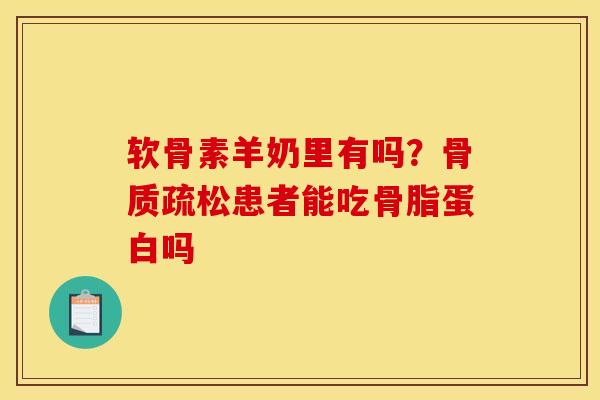 软骨素羊奶里有吗？骨质疏松患者能吃骨脂蛋白吗