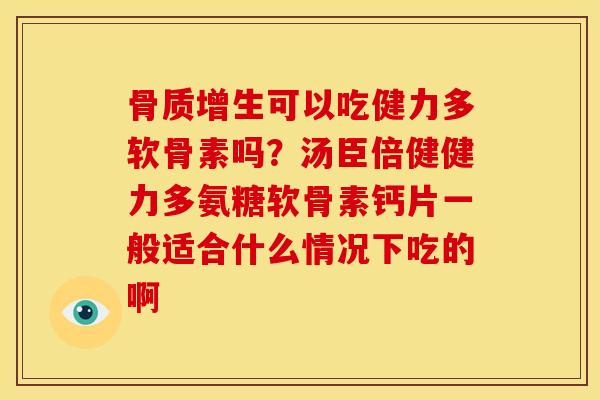 骨质增生可以吃健力多软骨素吗？汤臣倍健健力多氨糖软骨素钙片一般适合什么情况下吃的啊