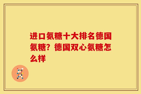 进口氨糖十大排名德国氨糖？德国双心氨糖怎么样