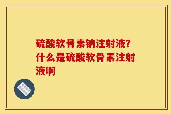 硫酸软骨素钠注射液？什么是硫酸软骨素注射液啊