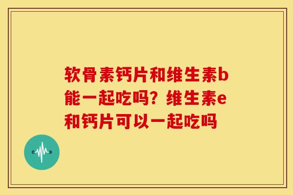 软骨素钙片和维生素b能一起吃吗？维生素e和钙片可以一起吃吗