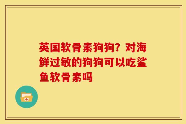 英国软骨素狗狗？对海鲜过敏的狗狗可以吃鲨鱼软骨素吗