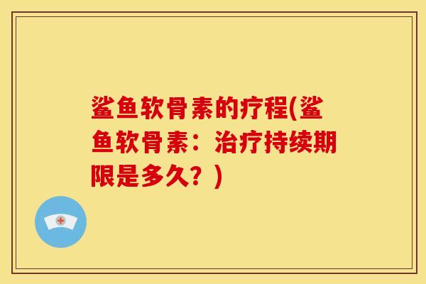 鲨鱼软骨素的疗程(鲨鱼软骨素：治疗持续期限是多久？)