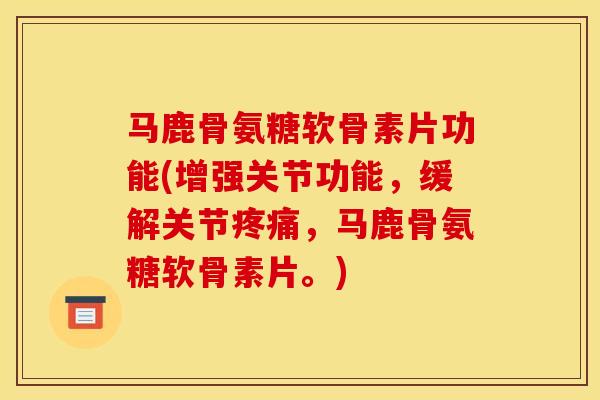 马鹿骨氨糖软骨素片功能(增强关节功能，缓解关节疼痛，马鹿骨氨糖软骨素片。)