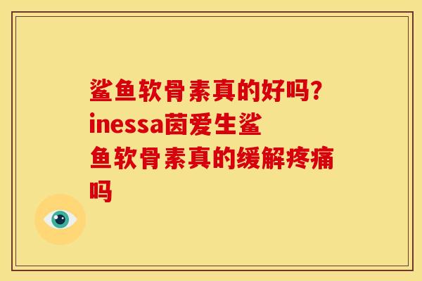 鲨鱼软骨素真的好吗？inessa茵爱生鲨鱼软骨素真的缓解疼痛吗