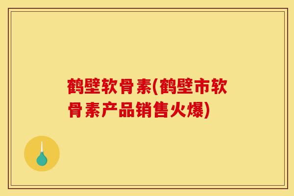 鹤壁软骨素(鹤壁市软骨素产品销售火爆)