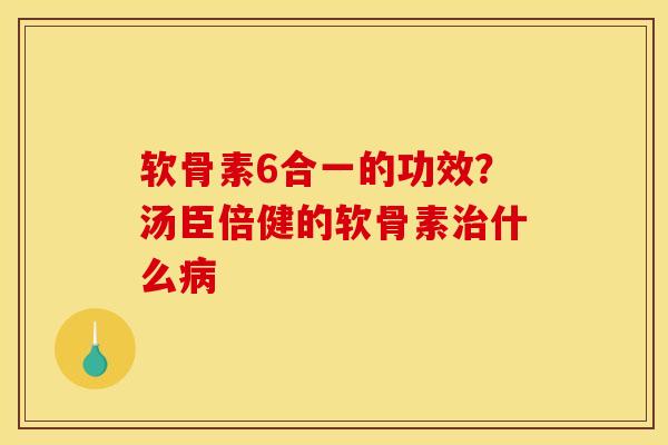 软骨素6合一的功效？汤臣倍健的软骨素治什么病