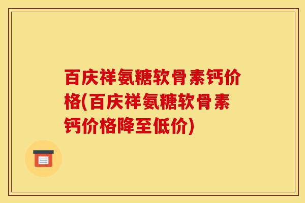 百庆祥氨糖软骨素钙价格(百庆祥氨糖软骨素钙价格降至低价)