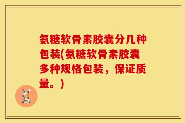 氨糖软骨素胶囊分几种包装(氨糖软骨素胶囊多种规格包装，保证质量。)