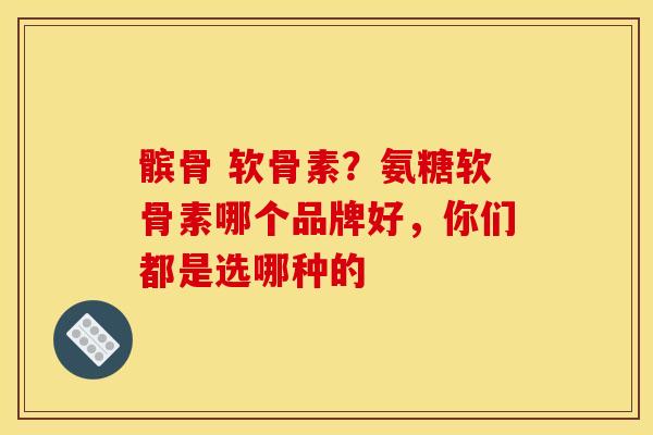 髌骨 软骨素？氨糖软骨素哪个品牌好，你们都是选哪种的
