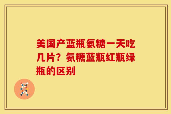 美国产蓝瓶氨糖一天吃几片？氨糖蓝瓶红瓶绿瓶的区别