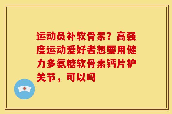 运动员补软骨素？高强度运动爱好者想要用健力多氨糖软骨素钙片护关节，可以吗