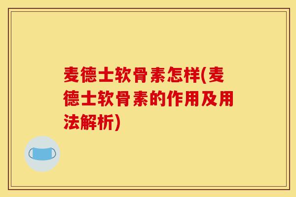 麦德士软骨素怎样(麦德士软骨素的作用及用法解析)