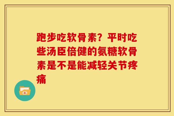 跑步吃软骨素？平时吃些汤臣倍健的氨糖软骨素是不是能减轻关节疼痛