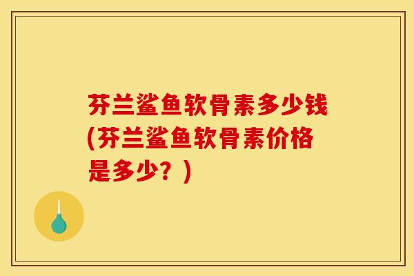 芬兰鲨鱼软骨素多少钱(芬兰鲨鱼软骨素价格是多少？)