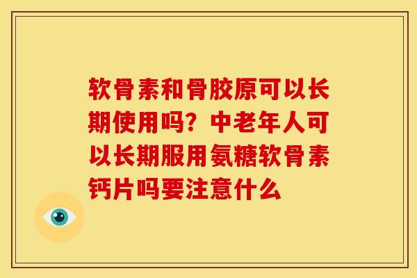 软骨素和骨胶原可以长期使用吗？中老年人可以长期服用氨糖软骨素钙片吗要注意什么