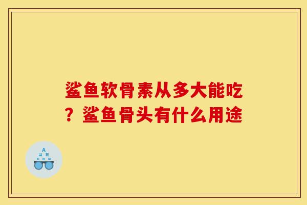 鲨鱼软骨素从多大能吃？鲨鱼骨头有什么用途