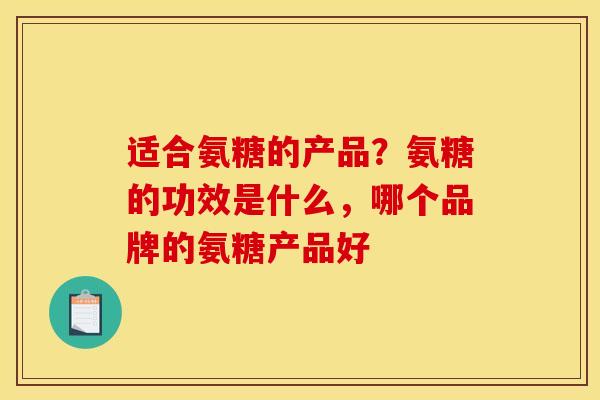 适合氨糖的产品？氨糖的功效是什么，哪个品牌的氨糖产品好