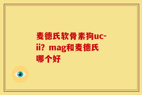 麦德氏软骨素狗uc-ii？mag和麦德氏哪个好
