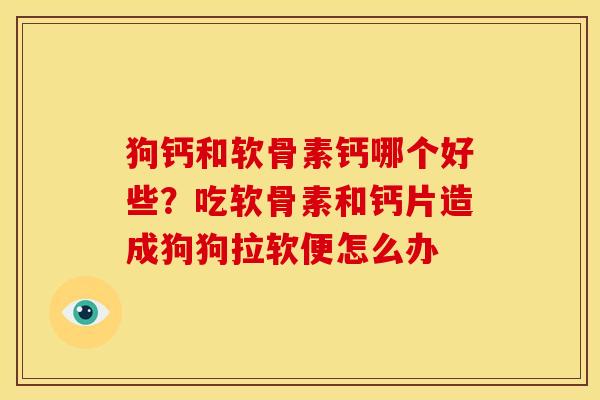 狗钙和软骨素钙哪个好些？吃软骨素和钙片造成狗狗拉软便怎么办