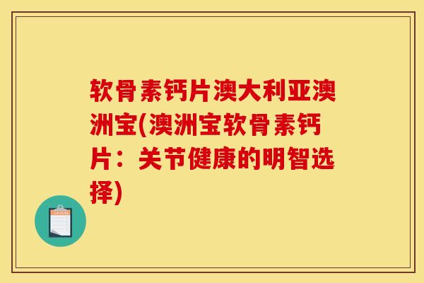 软骨素钙片澳大利亚澳洲宝(澳洲宝软骨素钙片：关节健康的明智选择)