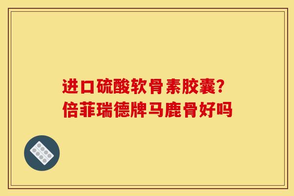 进口硫酸软骨素胶囊？倍菲瑞德牌马鹿骨好吗