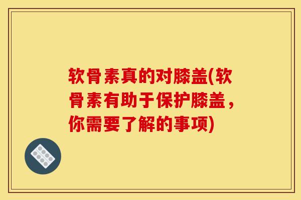 软骨素真的对膝盖(软骨素有助于保护膝盖，你需要了解的事项)