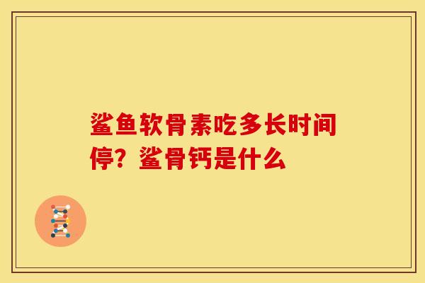 鲨鱼软骨素吃多长时间停？鲨骨钙是什么
