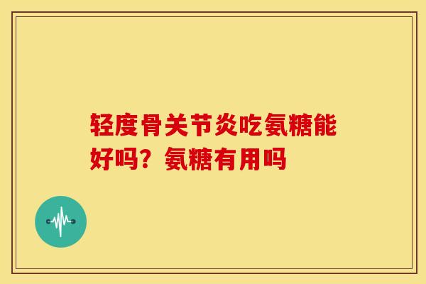 轻度骨关节炎吃氨糖能好吗？氨糖有用吗
