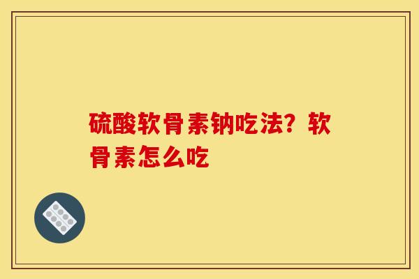 硫酸软骨素钠吃法？软骨素怎么吃