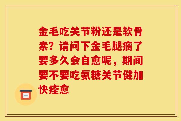 金毛吃关节粉还是软骨素？请问下金毛腿瘸了要多久会自愈呢，期间要不要吃氨糖关节健加快痊愈