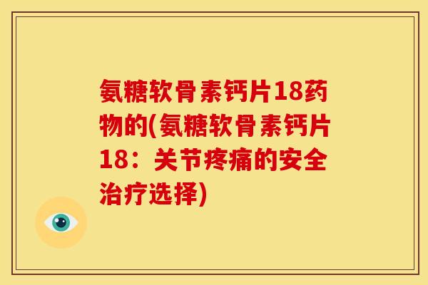 氨糖软骨素钙片18药物的(氨糖软骨素钙片18：关节疼痛的安全治疗选择)