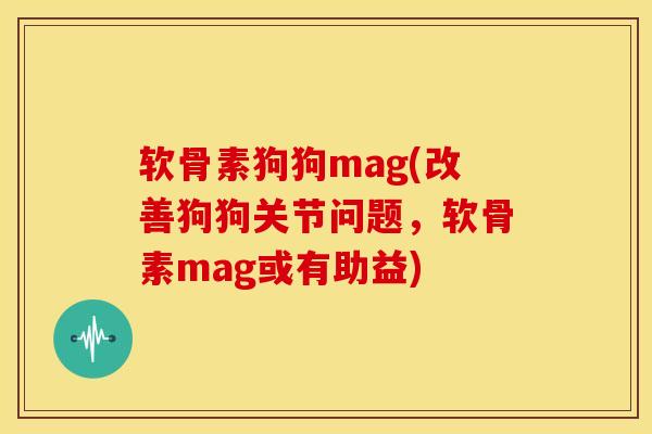 软骨素狗狗mag(改善狗狗关节问题，软骨素mag或有助益)
