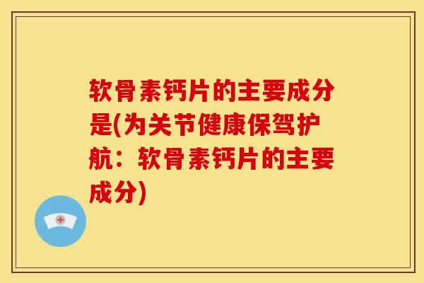 软骨素钙片的主要成分是(为关节健康保驾护航：软骨素钙片的主要成分)
