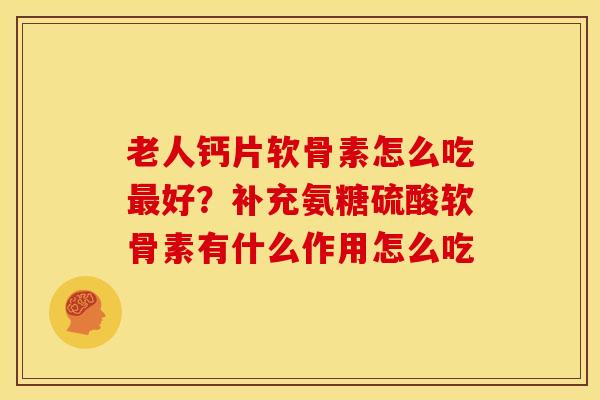 老人钙片软骨素怎么吃最好？补充氨糖硫酸软骨素有什么作用怎么吃