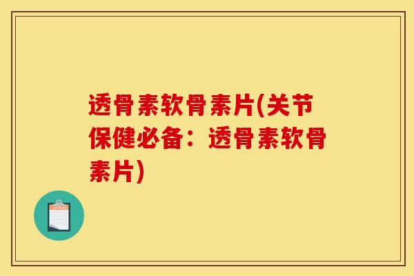 透骨素软骨素片(关节保健必备：透骨素软骨素片)